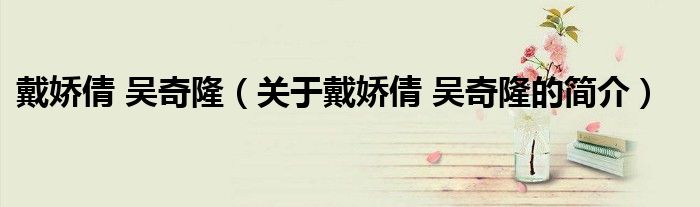 戴嬌倩 吳奇?。P(guān)于戴嬌倩 吳奇隆的簡(jiǎn)介）