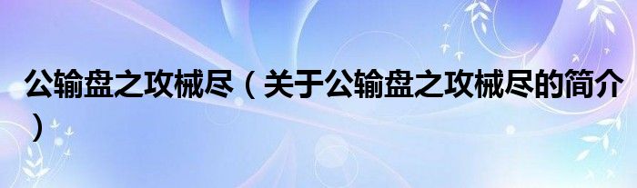 公輸盤(pán)之攻械盡（關(guān)于公輸盤(pán)之攻械盡的簡(jiǎn)介）