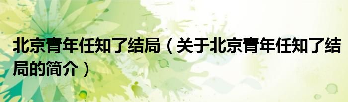 北京青年任知了結(jié)局（關(guān)于北京青年任知了結(jié)局的簡介）