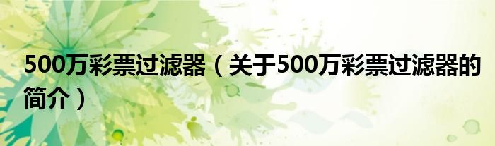 500萬(wàn)彩票過(guò)濾器（關(guān)于500萬(wàn)彩票過(guò)濾器的簡(jiǎn)介）