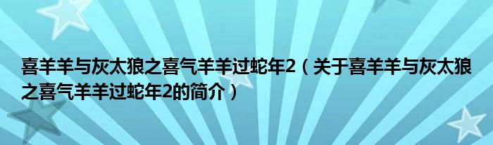 喜羊羊與灰太狼之喜氣羊羊過(guò)蛇年2（關(guān)于喜羊羊與灰太狼之喜氣羊羊過(guò)蛇年2的簡(jiǎn)介）