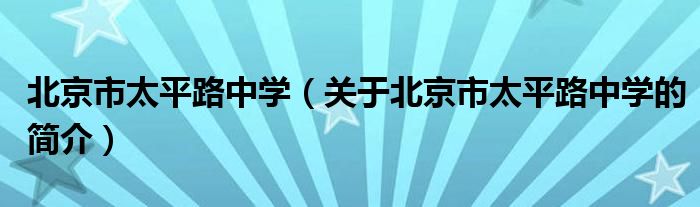 北京市太平路中學（關于北京市太平路中學的簡介）