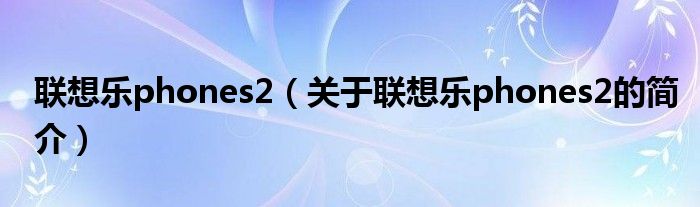 聯(lián)想樂phones2（關(guān)于聯(lián)想樂phones2的簡介）