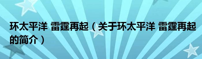 環(huán)太平洋 雷霆再起（關(guān)于環(huán)太平洋 雷霆再起的簡(jiǎn)介）