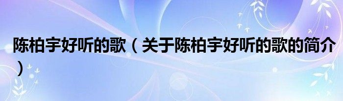 陳柏宇好聽(tīng)的歌（關(guān)于陳柏宇好聽(tīng)的歌的簡(jiǎn)介）