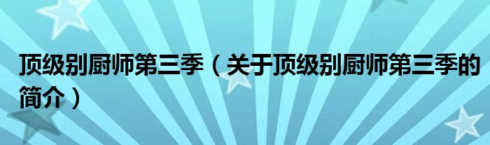 頂級(jí)別廚師第三季（關(guān)于頂級(jí)別廚師第三季的簡(jiǎn)介）