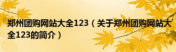 鄭州團(tuán)購網(wǎng)站大全123（關(guān)于鄭州團(tuán)購網(wǎng)站大全123的簡(jiǎn)介）