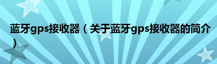 藍(lán)牙gps接收器（關(guān)于藍(lán)牙gps接收器的簡介）