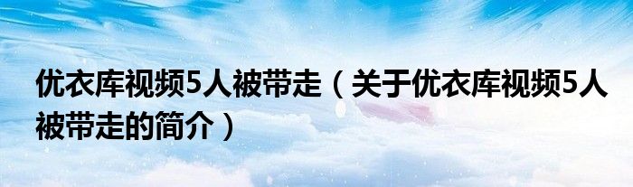 優(yōu)衣庫視頻5人被帶走（關于優(yōu)衣庫視頻5人被帶走的簡介）