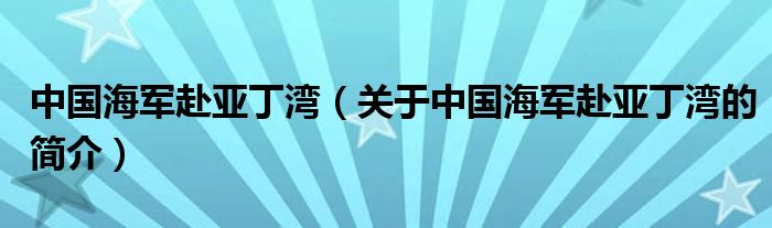 中國(guó)海軍赴亞丁灣（關(guān)于中國(guó)海軍赴亞丁灣的簡(jiǎn)介）