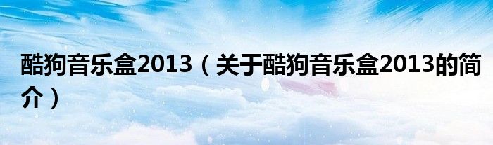 酷狗音樂盒2013（關(guān)于酷狗音樂盒2013的簡介）