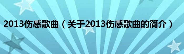 2013傷感歌曲（關于2013傷感歌曲的簡介）