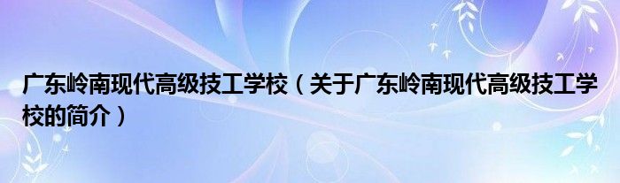 廣東嶺南現(xiàn)代高級技工學校（關(guān)于廣東嶺南現(xiàn)代高級技工學校的簡介）