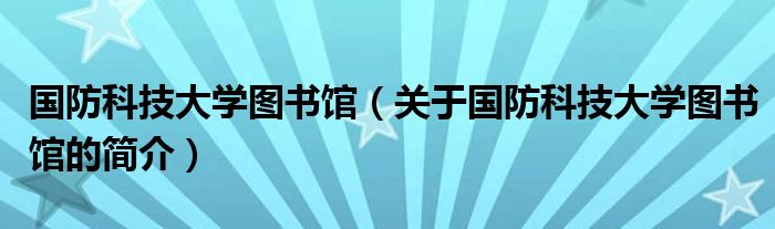 國防科技大學(xué)圖書館（關(guān)于國防科技大學(xué)圖書館的簡(jiǎn)介）