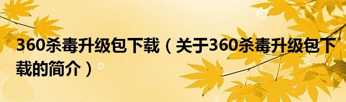 360殺毒升級(jí)包下載（關(guān)于360殺毒升級(jí)包下載的簡(jiǎn)介）