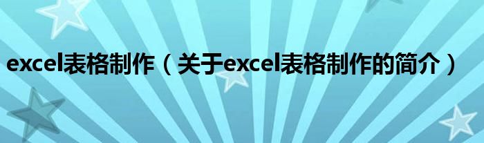 excel表格制作（關(guān)于excel表格制作的簡(jiǎn)介）