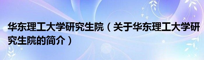 華東理工大學研究生院（關于華東理工大學研究生院的簡介）