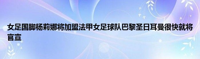 女足國腳楊莉娜將加盟法甲女足球隊(duì)巴黎圣日耳曼很快就將官宣