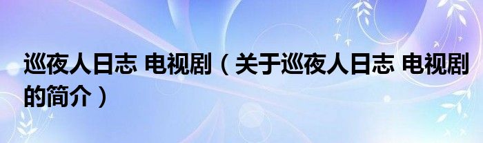 巡夜人日志 電視?。P于巡夜人日志 電視劇的簡介）