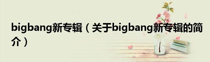 bigbang新專輯（關于bigbang新專輯的簡介）