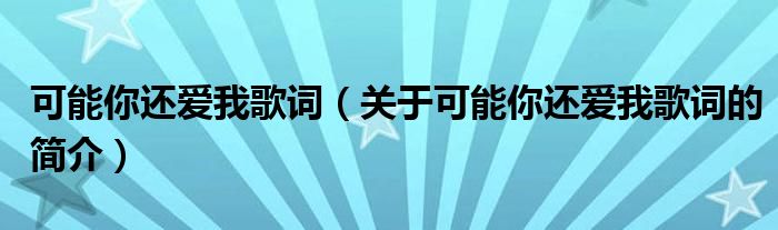 可能你還愛我歌詞（關(guān)于可能你還愛我歌詞的簡介）