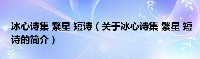 冰心詩(shī)集 繁星 短詩(shī)（關(guān)于冰心詩(shī)集 繁星 短詩(shī)的簡(jiǎn)介）