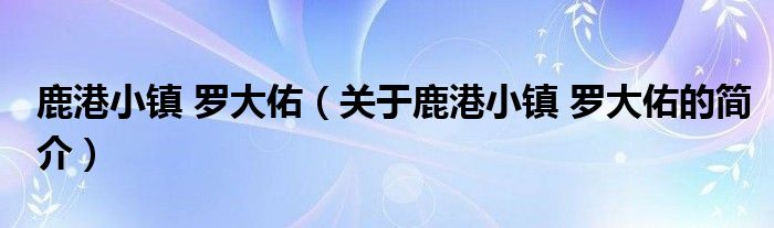 鹿港小鎮(zhèn) 羅大佑（關(guān)于鹿港小鎮(zhèn) 羅大佑的簡(jiǎn)介）