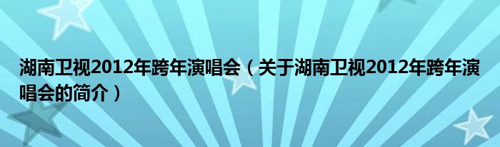 湖南衛(wèi)視2012年跨年演唱會（關(guān)于湖南衛(wèi)視2012年跨年演唱會的簡介）