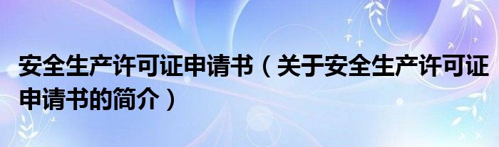 安全生產(chǎn)許可證申請書（關于安全生產(chǎn)許可證申請書的簡介）