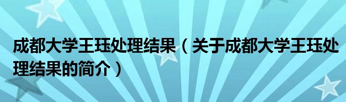 成都大學王玨處理結果（關于成都大學王玨處理結果的簡介）