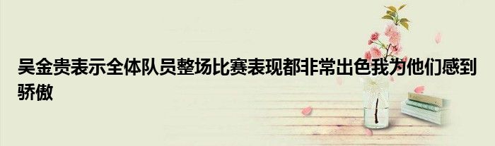 吳金貴表示全體隊員整場比賽表現都非常出色我為他們感到驕傲