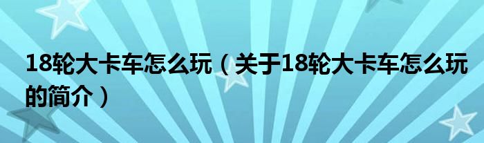 18輪大卡車怎么玩（關(guān)于18輪大卡車怎么玩的簡介）