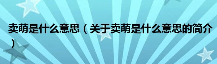 賣(mài)萌是什么意思（關(guān)于賣(mài)萌是什么意思的簡(jiǎn)介）