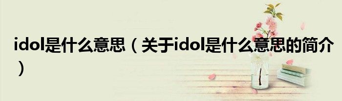 idol是什么意思（關(guān)于idol是什么意思的簡(jiǎn)介）