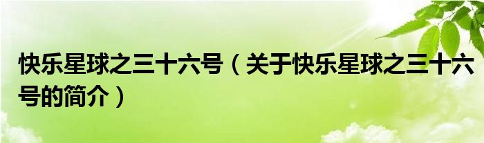 快樂(lè)星球之三十六號(hào)（關(guān)于快樂(lè)星球之三十六號(hào)的簡(jiǎn)介）