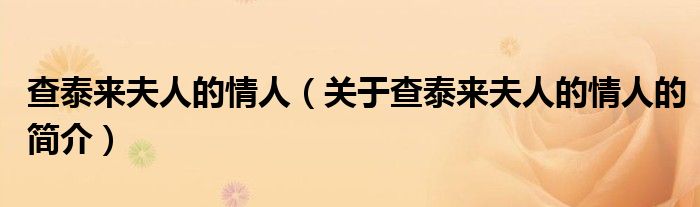 查泰來(lái)夫人的情人（關(guān)于查泰來(lái)夫人的情人的簡(jiǎn)介）