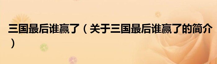 三國(guó)最后誰(shuí)贏了（關(guān)于三國(guó)最后誰(shuí)贏了的簡(jiǎn)介）