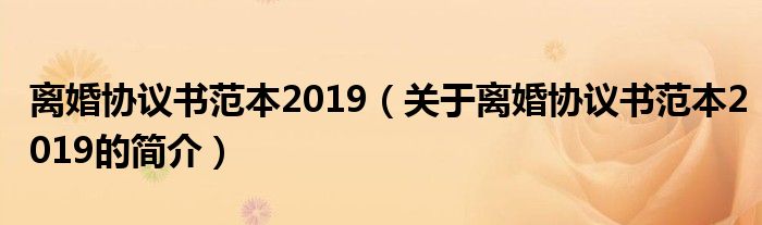 離婚協(xié)議書(shū)范本2019（關(guān)于離婚協(xié)議書(shū)范本2019的簡(jiǎn)介）