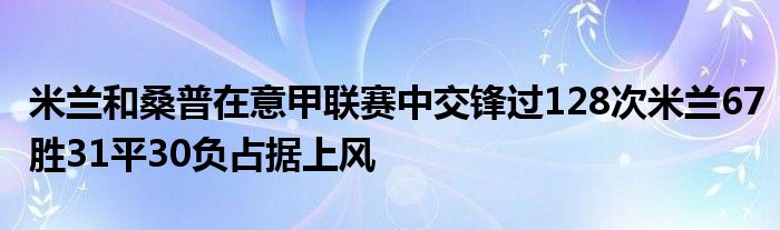 米蘭和桑普在意甲聯(lián)賽中交鋒過128次米蘭67勝31平30負(fù)占據(jù)上風(fēng)