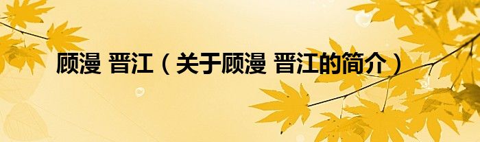 顧漫 晉江（關(guān)于顧漫 晉江的簡(jiǎn)介）