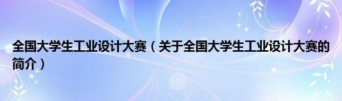 全國(guó)大學(xué)生工業(yè)設(shè)計(jì)大賽（關(guān)于全國(guó)大學(xué)生工業(yè)設(shè)計(jì)大賽的簡(jiǎn)介）