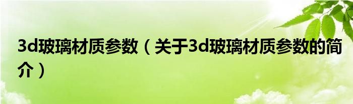 3d玻璃材質(zhì)參數(shù)（關(guān)于3d玻璃材質(zhì)參數(shù)的簡(jiǎn)介）