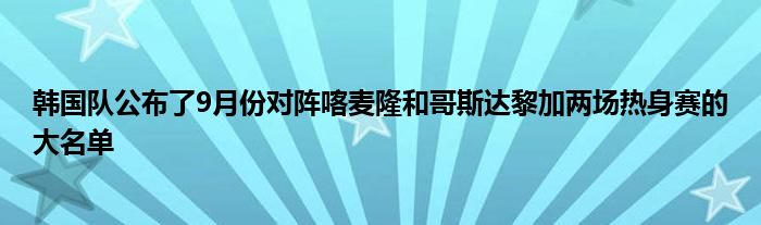 韓國(guó)隊(duì)公布了9月份對(duì)陣喀麥隆和哥斯達(dá)黎加兩場(chǎng)熱身賽的大名單