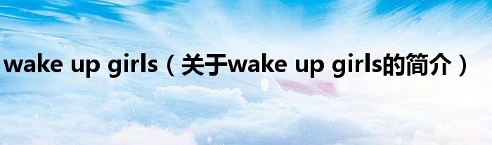 wake up girls（關(guān)于wake up girls的簡介）