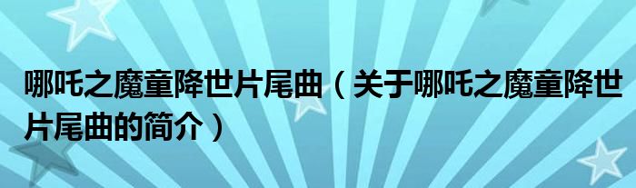 哪吒之魔童降世片尾曲（關(guān)于哪吒之魔童降世片尾曲的簡介）