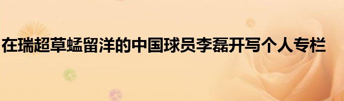 在瑞超草蜢留洋的中國(guó)球員李磊開(kāi)寫(xiě)個(gè)人專(zhuān)欄