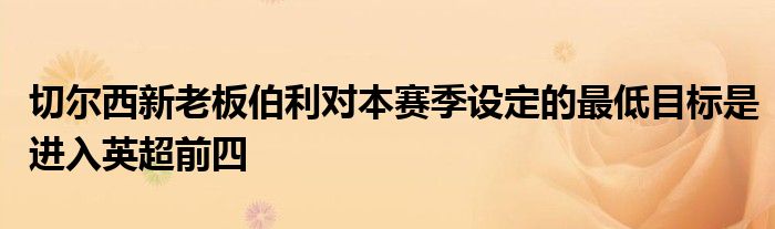 切爾西新老板伯利對本賽季設定的最低目標是進入英超前四