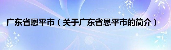 廣東省恩平市（關(guān)于廣東省恩平市的簡(jiǎn)介）