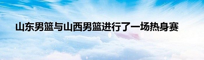 山東男籃與山西男籃進(jìn)行了一場熱身賽