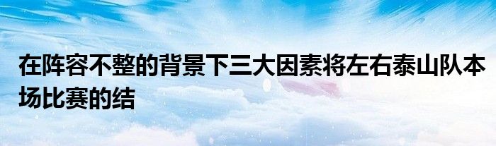 在陣容不整的背景下三大因素將左右泰山隊本場比賽的結